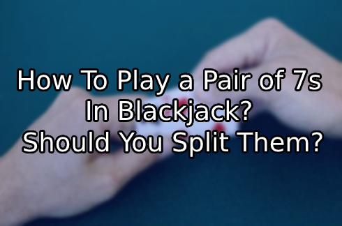 How To Play a Pair of 7s In Blackjack? Should You Split Them?