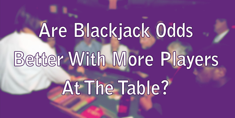 Are Blackjack Odds Better With More Players At The Table?