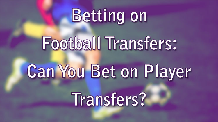 Betting on Football Transfers: Can You Bet on Player Transfers?