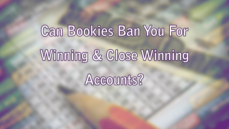 Can Bookies Ban You For Winning & Close Winning Accounts?