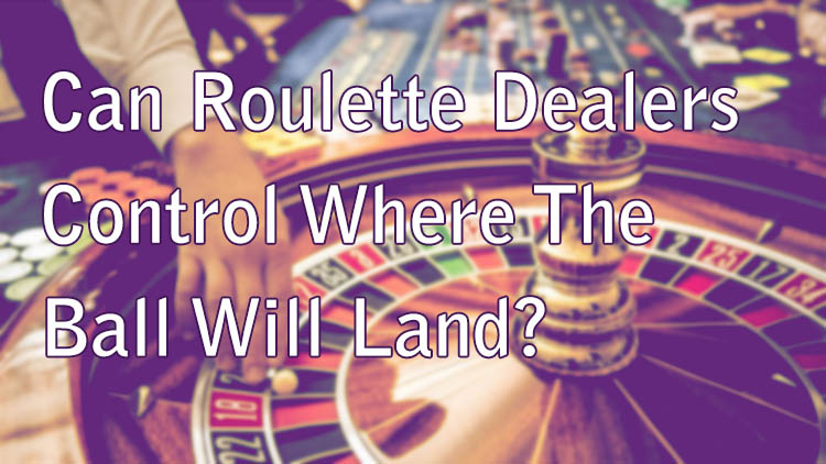Can Roulette Dealers Control Where The Ball Will Land?