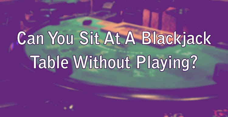 Can You Sit At A Blackjack Table Without Playing?