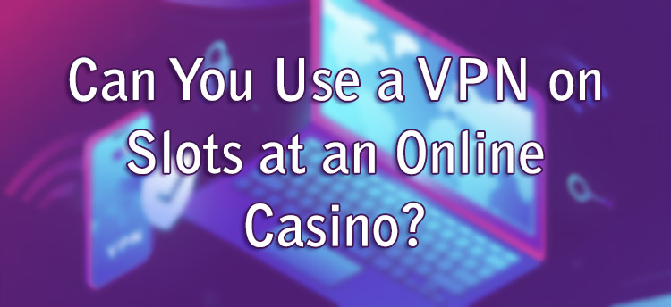 Can You Use a VPN on Slots at an Online Casino?