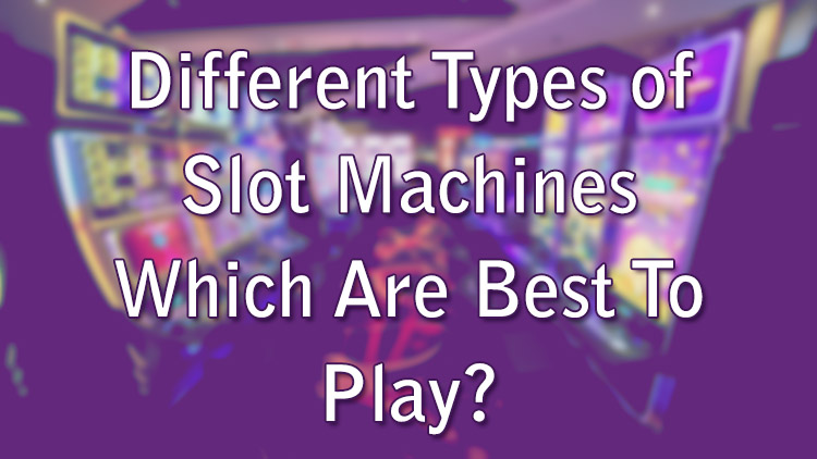Different Types of Slot Machines - Which Are Best To Play?