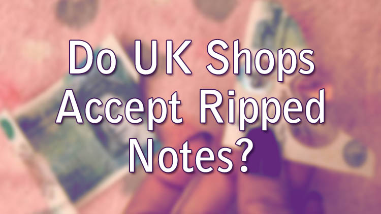 Do Shops Accept Ripped Notes UK?