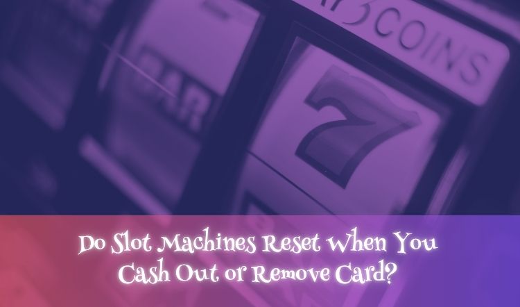 Do Slot Machines Reset When You Cash Out or Remove Card?