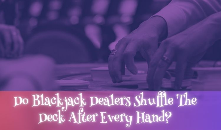 Do Blackjack Dealers Shuffle The Deck After Every Hand?