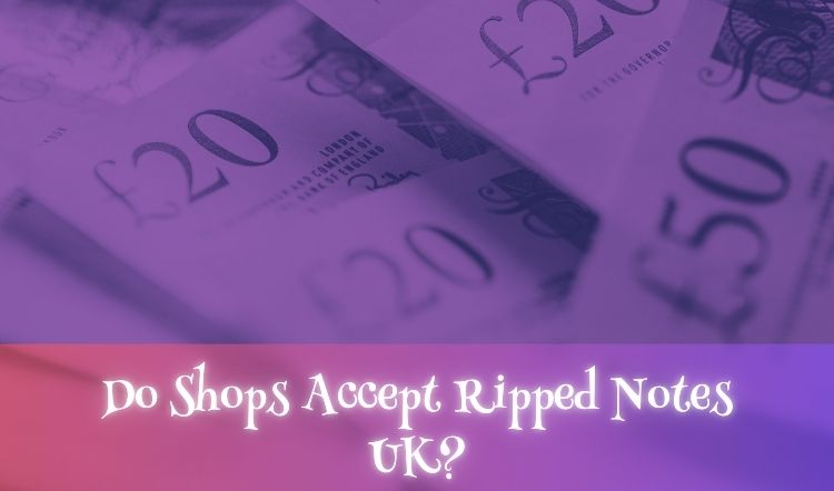 Do Shops Accept Ripped Notes UK?