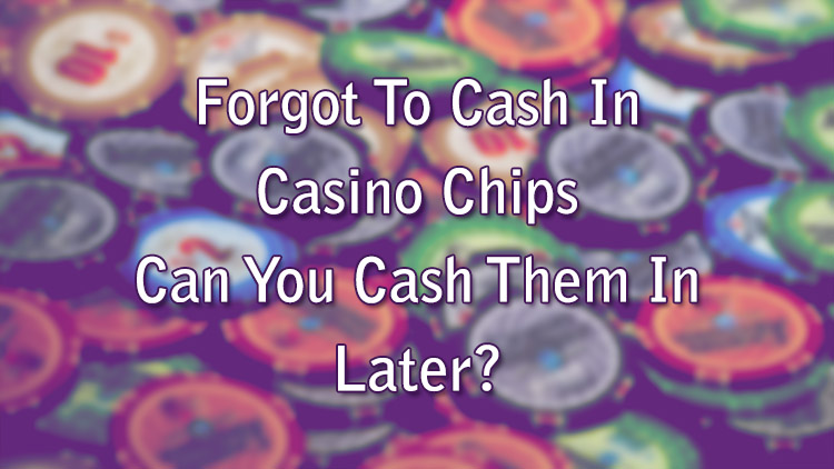 Forgot To Cash In Casino Chips - Can You Cash Them In Later?