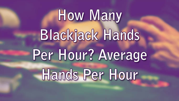 How Many Blackjack Hands Per Hour? Average Hands Per Hour