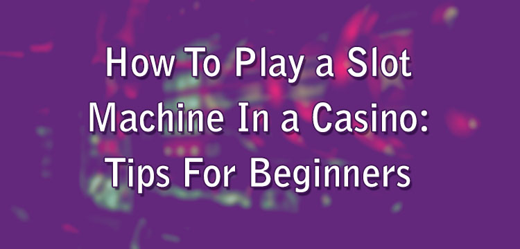 How To Play a Slot Machine In a Casino: Tips For Beginners