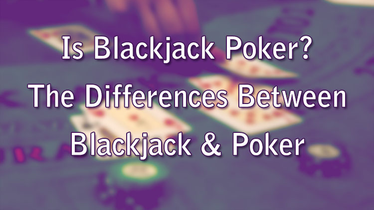 Is Blackjack Poker? The Differences Between Blackjack & Poker