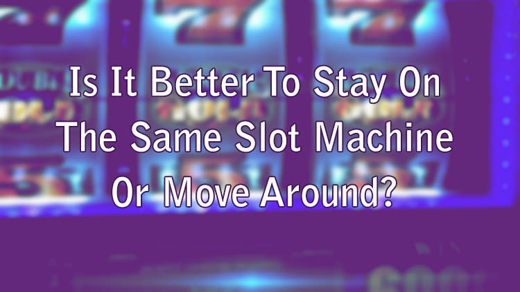 Is It Better To Stay On The Same Slot Machine Or Move Around?