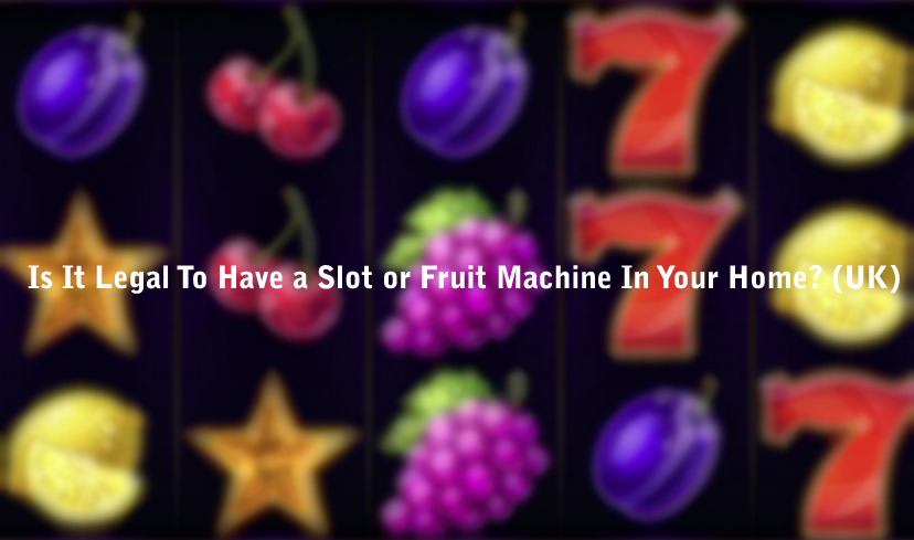 Is It Legal To Have a Slot or Fruit Machine In Your Home? (UK)