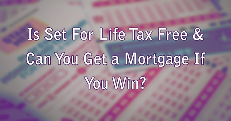 Is Set For Life Tax Free & Can You Get a Mortgage If You Win?
