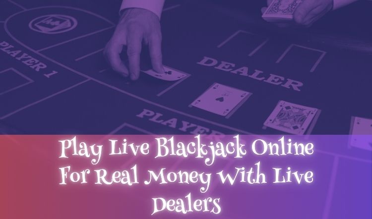 Play Live Blackjack Online For Real Money With Live Dealers