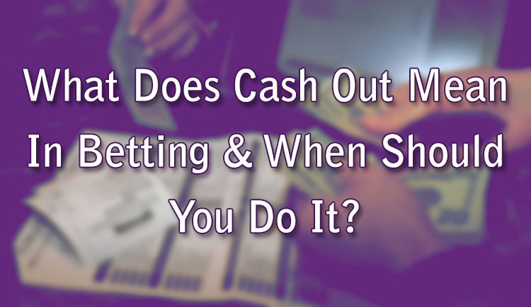 What Does Cash Out Mean In Betting & When Should You Do It?