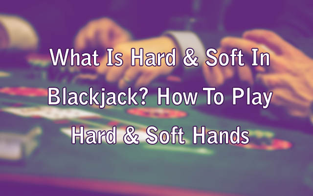 What Is Hard & Soft In Blackjack? How To Play Hard & Soft Hands