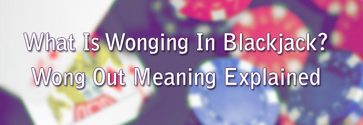 What Is Wonging In Blackjack? Wong Out Meaning Explained