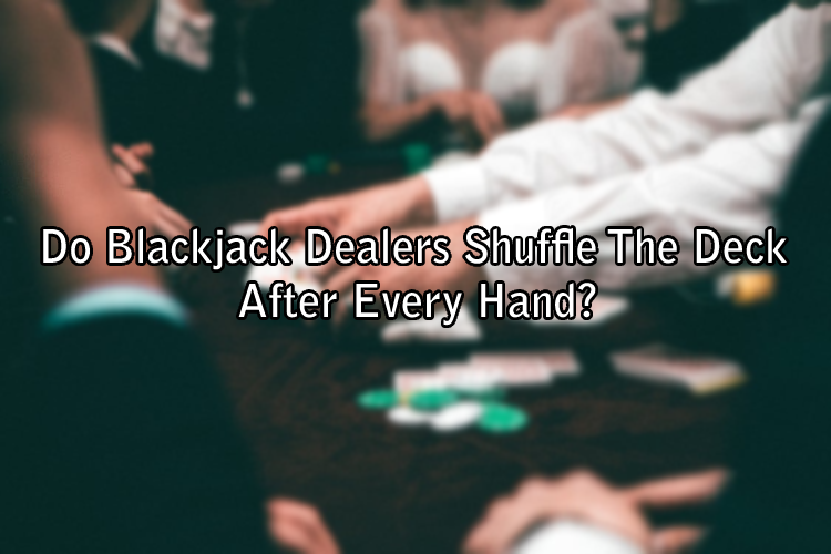 Do Blackjack Dealers Shuffle The Deck After Every Hand?