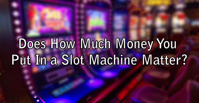 Does How Much Money You Put In a Slot Machine Matter?