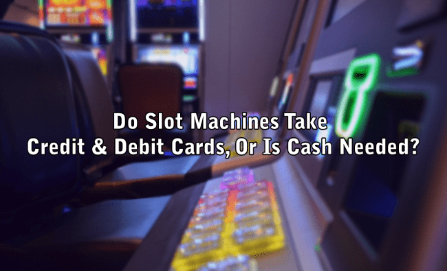 Do Slot Machines Take Credit & Debit Cards, Or Is Cash Needed?