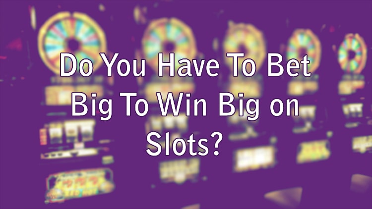 Do You Have To Bet Big To Win Big on Slots?