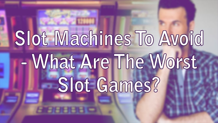Slot Machines To Avoid - What Are The Worst Slot Games?