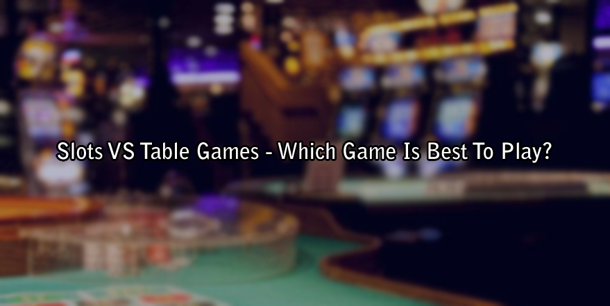 Slots VS Table Games - Which Game Is Best To Play?
