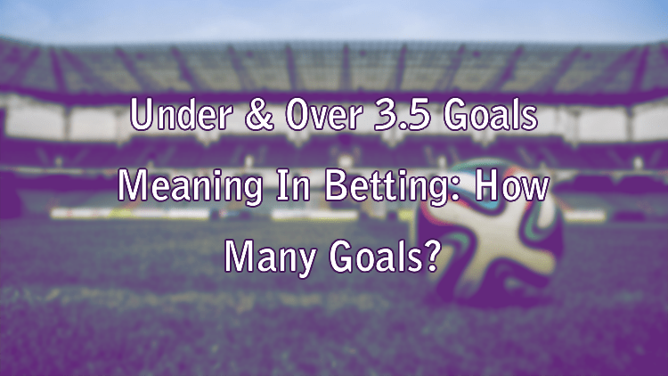 Under & Over 3.5 Goals Meaning In Betting: How Many Goals?