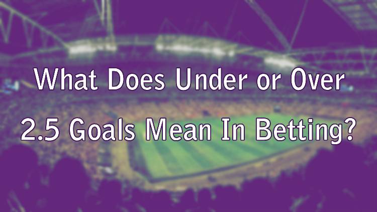 What Does Under or Over 2.5 Goals Mean In Betting? 